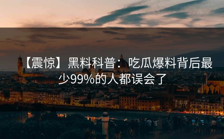 【震惊】黑料科普：吃瓜爆料背后最少99%的人都误会了