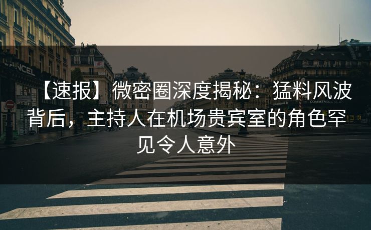 【速报】微密圈深度揭秘：猛料风波背后，主持人在机场贵宾室的角色罕见令人意外