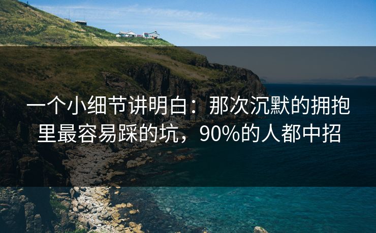 一个小细节讲明白：那次沉默的拥抱里最容易踩的坑，90%的人都中招