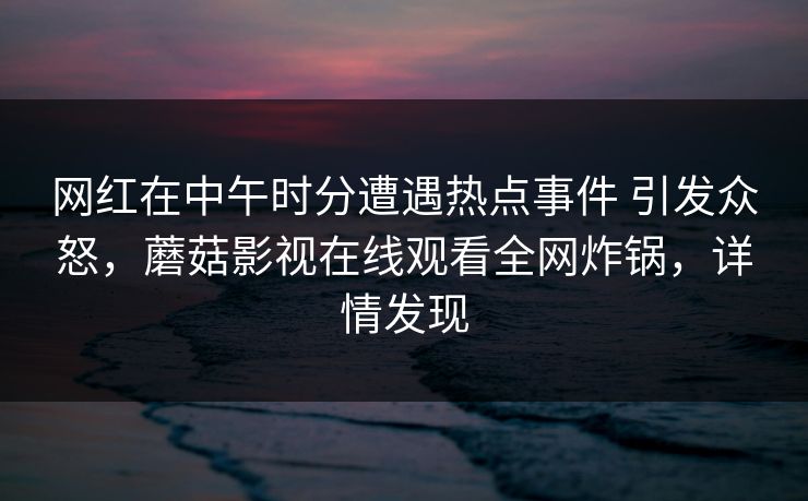 网红在中午时分遭遇热点事件 引发众怒，蘑菇影视在线观看全网炸锅，详情发现