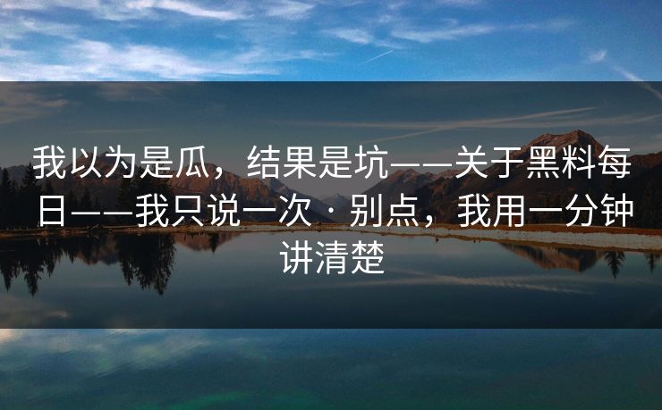 我以为是瓜，结果是坑——关于黑料每日——我只说一次 · 别点，我用一分钟讲清楚