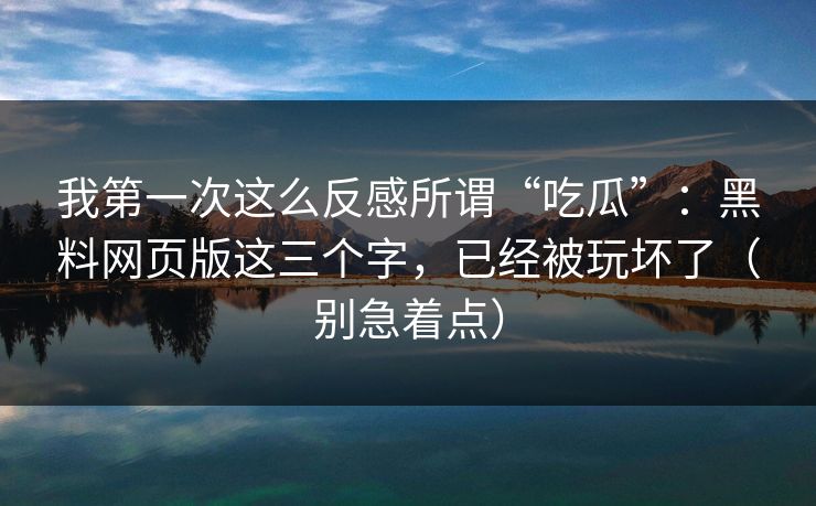我第一次这么反感所谓“吃瓜”:黑料网页版这三个字,已经被玩坏了(别急着点) 我第一次这么反感所谓“吃瓜”:黑料网页版这三个字,已经被玩坏了(别急着点)