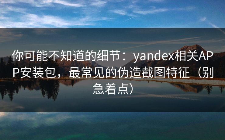 你可能不知道的细节:yandex相关APP安装包,最常见的伪造截图特征(别急着点) 你可能不知道的细节:yandex相关APP安装包,最常见的伪造截图特征(别急着点)