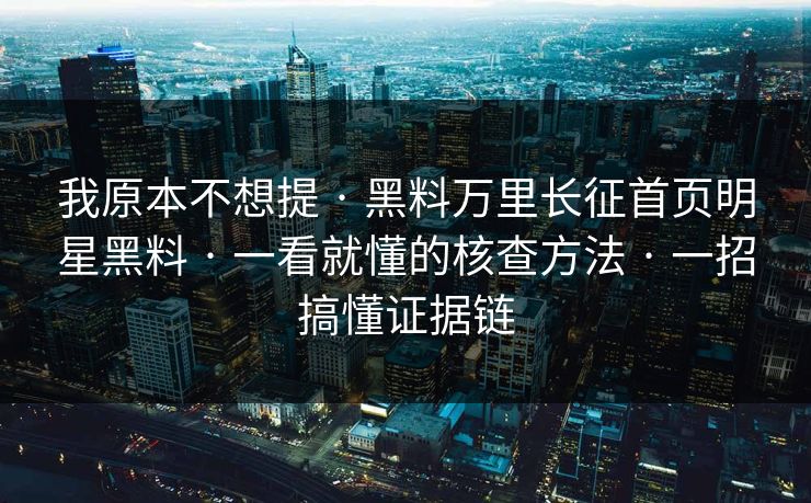 我原本不想提 · 黑料万里长征首页明星黑料 · 一看就懂的核查方法 · 一招搞懂证据链