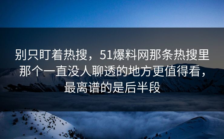 别只盯着热搜，51爆料网那条热搜里那个一直没人聊透的地方更值得看，最离谱的是后半段