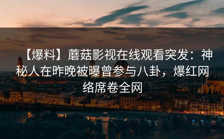 【爆料】蘑菇影视在线观看突发：神秘人在昨晚被曝曾参与八卦，爆红网络席卷全网
