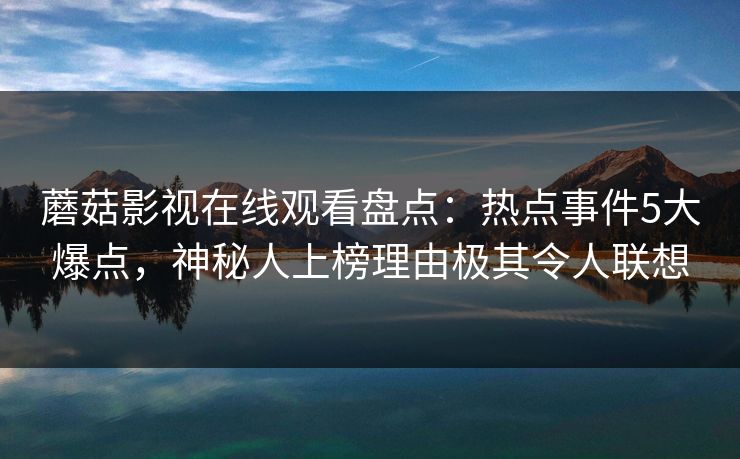 蘑菇影视在线观看盘点：热点事件5大爆点，神秘人上榜理由极其令人联想
