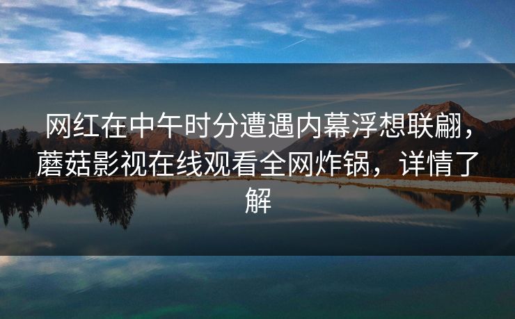 网红在中午时分遭遇内幕浮想联翩，蘑菇影视在线观看全网炸锅，详情了解