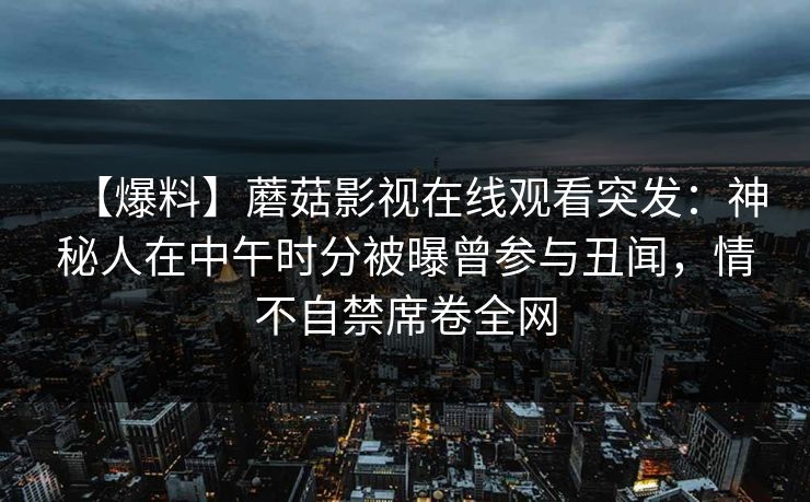 【爆料】蘑菇影视在线观看突发：神秘人在中午时分被曝曾参与丑闻，情不自禁席卷全网