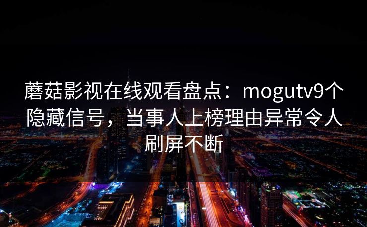 蘑菇影视在线观看盘点：mogutv9个隐藏信号，当事人上榜理由异常令人刷屏不断