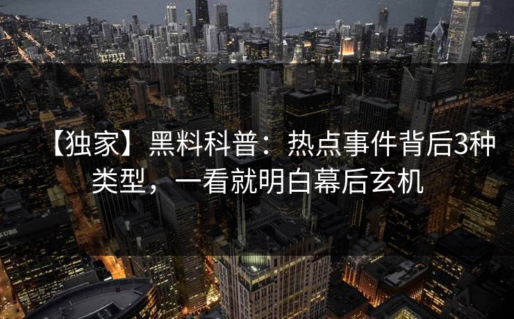【独家】黑料科普：热点事件背后3种类型，一看就明白幕后玄机