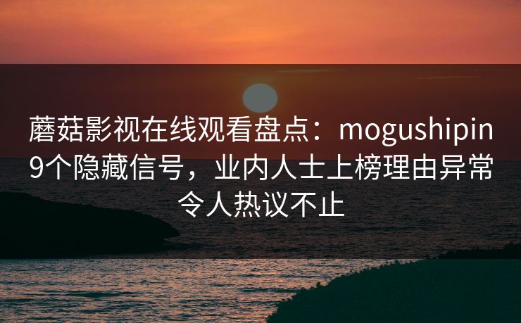 蘑菇影视在线观看盘点：mogushipin9个隐藏信号，业内人士上榜理由异常令人热议不止