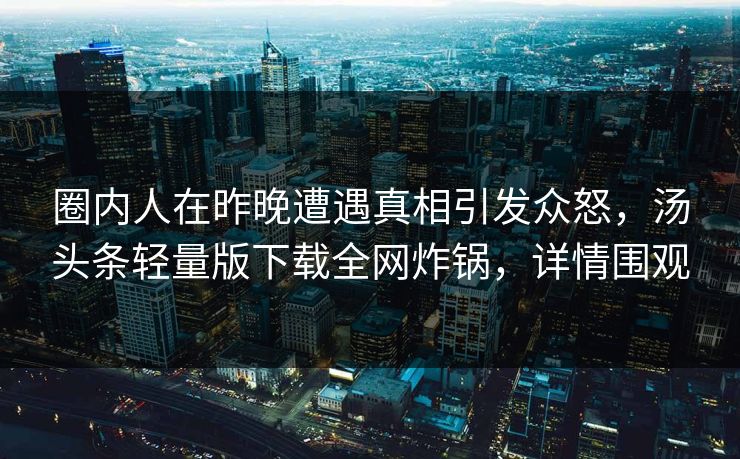 圈内人在昨晚遭遇真相引发众怒，汤头条轻量版下载全网炸锅，详情围观