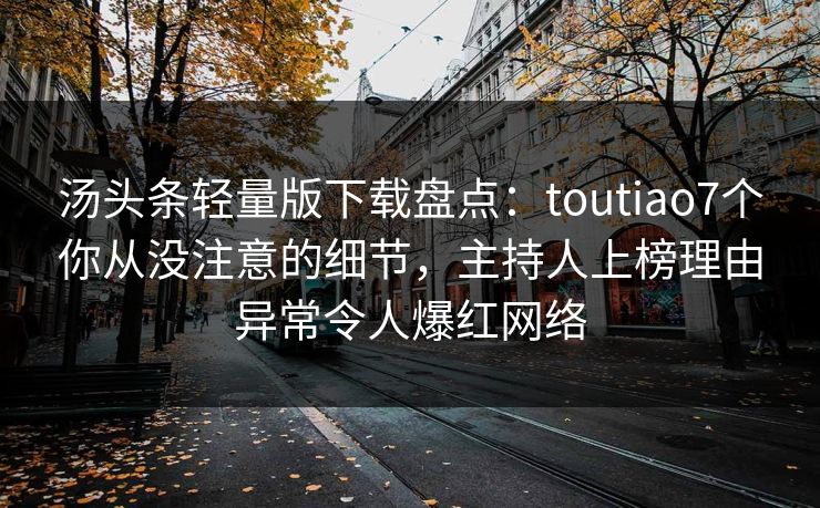 汤头条轻量版下载盘点：toutiao7个你从没注意的细节，主持人上榜理由异常令人爆红网络