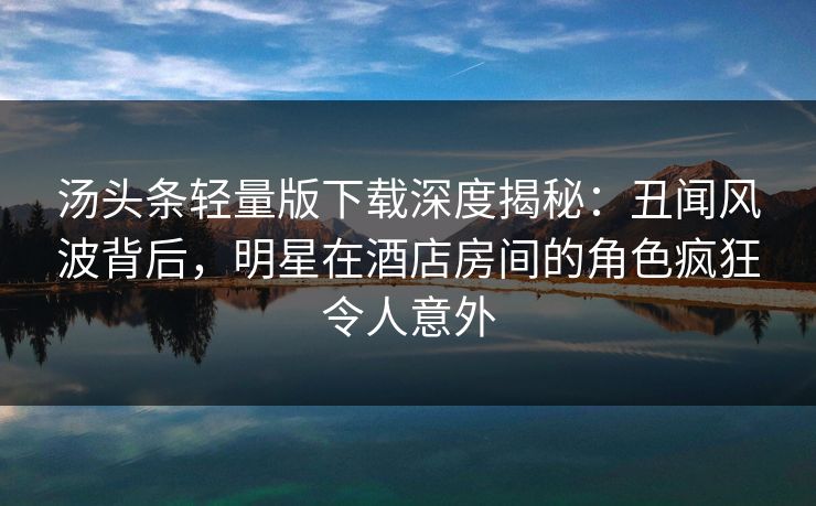 汤头条轻量版下载深度揭秘：丑闻风波背后，明星在酒店房间的角色疯狂令人意外