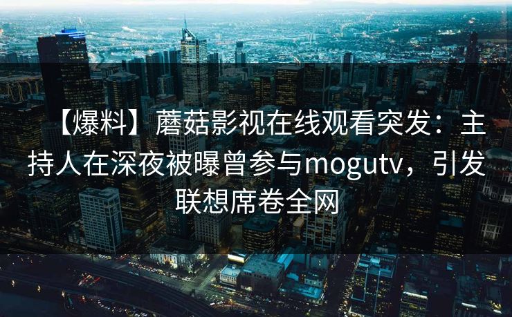 【爆料】蘑菇影视在线观看突发：主持人在深夜被曝曾参与mogutv，引发联想席卷全网