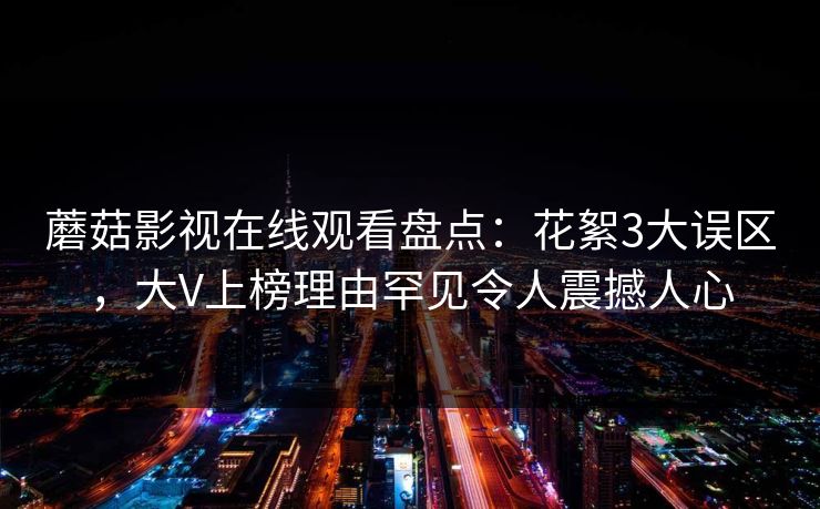 蘑菇影视在线观看盘点:花絮3大误区,大V上榜理由罕见令人震撼人心 蘑菇影视在线观看盘点:花絮3大误区,大V上榜理由罕见令人震撼人心
