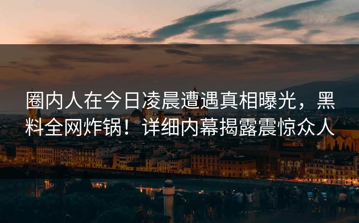 圈内人在今日凌晨遭遇真相曝光，黑料全网炸锅！详细内幕揭露震惊众人