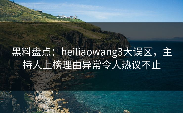 黑料盘点：heiliaowang3大误区，主持人上榜理由异常令人热议不止