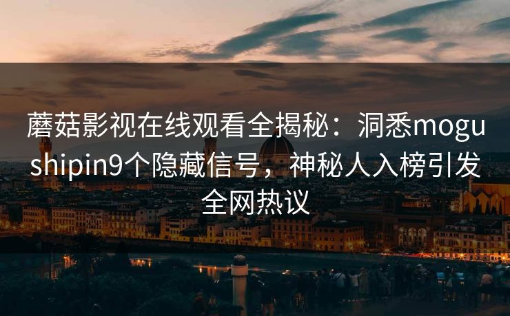 蘑菇影视在线观看全揭秘：洞悉mogushipin9个隐藏信号，神秘人入榜引发全网热议