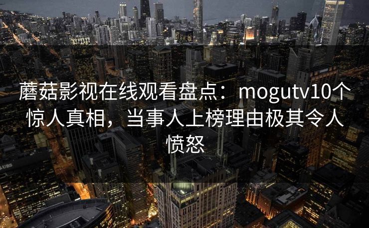 蘑菇影视在线观看盘点：mogutv10个惊人真相，当事人上榜理由极其令人愤怒