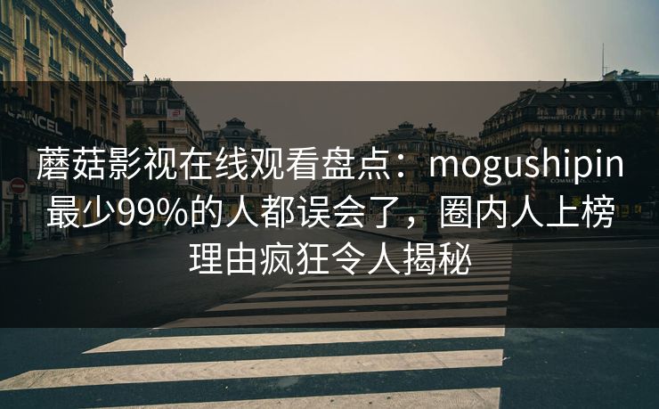 蘑菇影视在线观看盘点：mogushipin最少99%的人都误会了，圈内人上榜理由疯狂令人揭秘