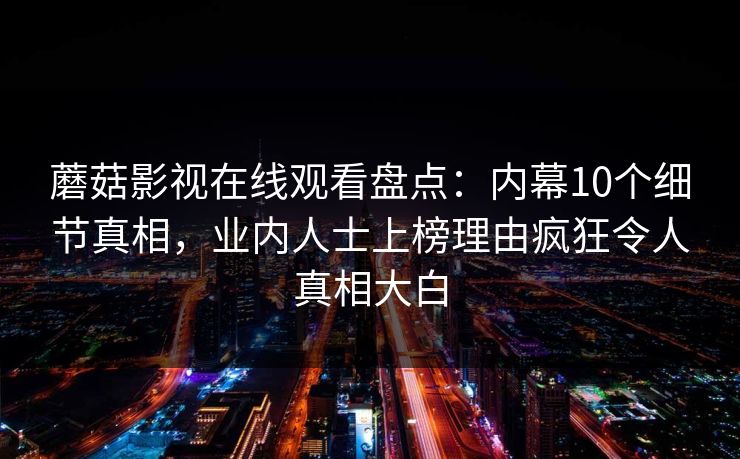 蘑菇影视在线观看盘点：内幕10个细节真相，业内人士上榜理由疯狂令人真相大白
