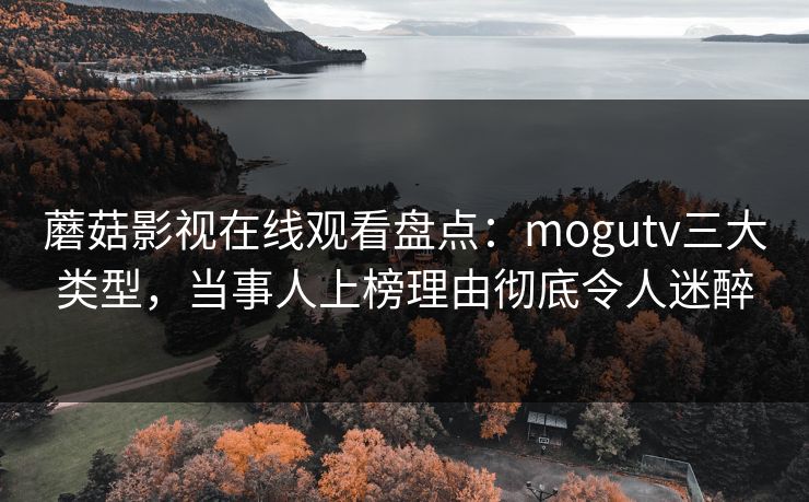 蘑菇影视在线观看盘点：mogutv三大类型，当事人上榜理由彻底令人迷醉
