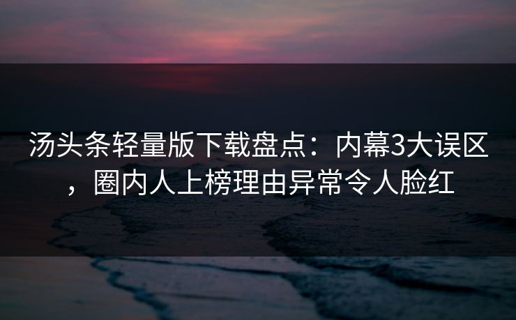 汤头条轻量版下载盘点：内幕3大误区，圈内人上榜理由异常令人脸红