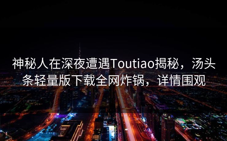 神秘人在深夜遭遇Toutiao揭秘，汤头条轻量版下载全网炸锅，详情围观