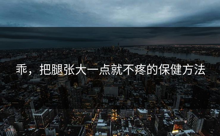 乖，把腿张大一点就不疼的保健方法