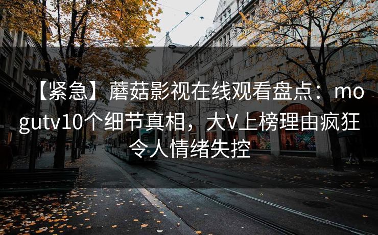 【紧急】蘑菇影视在线观看盘点：mogutv10个细节真相，大V上榜理由疯狂令人情绪失控