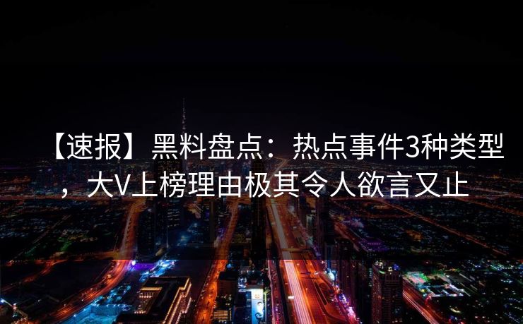 【速报】黑料盘点：热点事件3种类型，大V上榜理由极其令人欲言又止