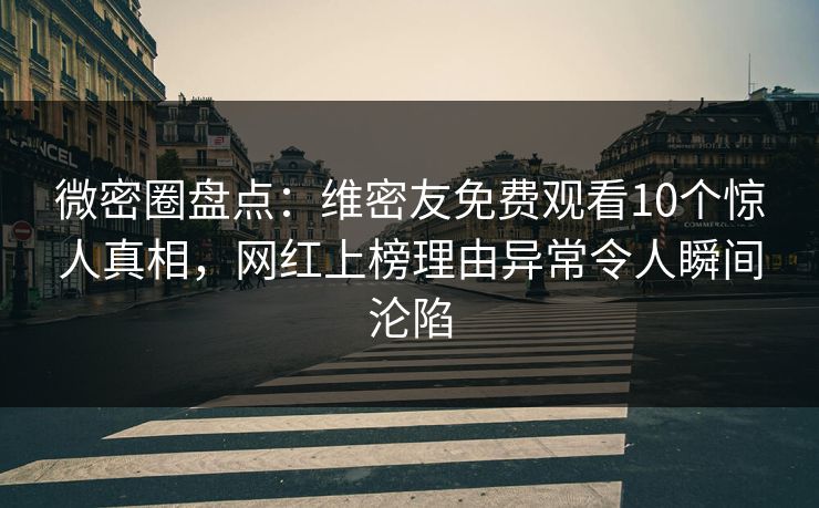 微密圈盘点：维密友免费观看10个惊人真相，网红上榜理由异常令人瞬间沦陷