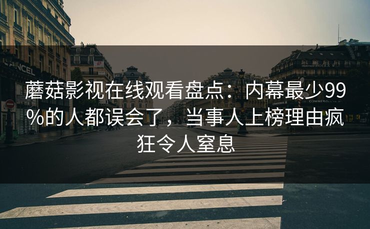 蘑菇影视在线观看盘点：内幕最少99%的人都误会了，当事人上榜理由疯狂令人窒息