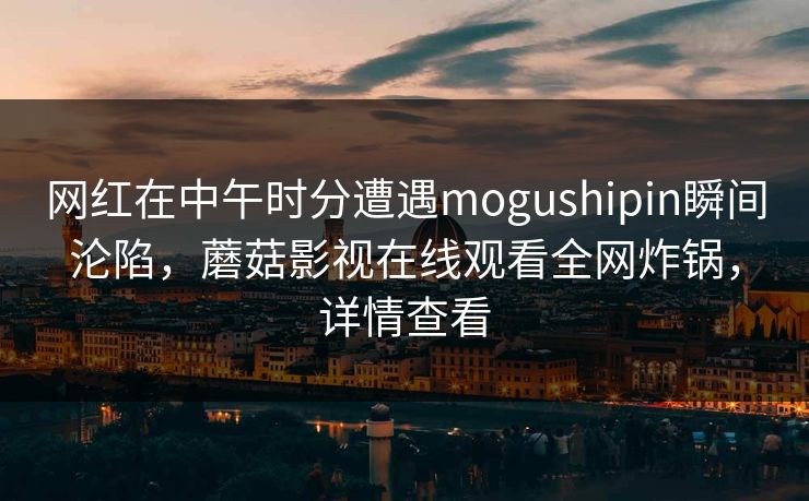 网红在中午时分遭遇mogushipin瞬间沦陷，蘑菇影视在线观看全网炸锅，详情查看