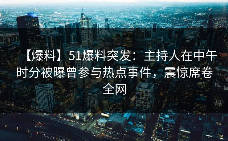 【爆料】51爆料突发：主持人在中午时分被曝曾参与热点事件，震惊席卷全网