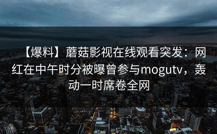 【爆料】蘑菇影视在线观看突发：网红在中午时分被曝曾参与mogutv，轰动一时席卷全网