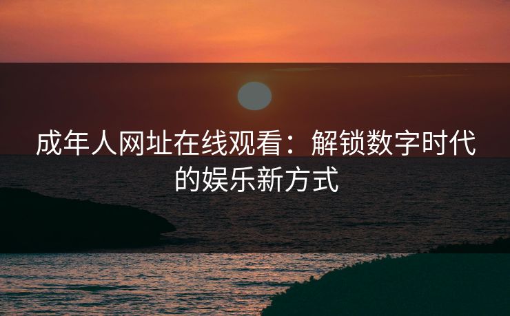 成年人网址在线观看：解锁数字时代的娱乐新方式