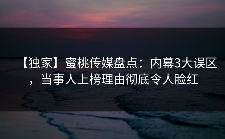 【独家】蜜桃传媒盘点：内幕3大误区，当事人上榜理由彻底令人脸红