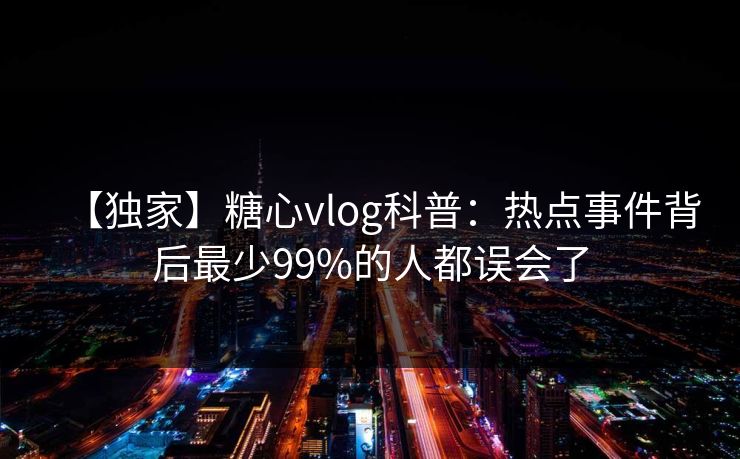 【独家】糖心vlog科普：热点事件背后最少99%的人都误会了