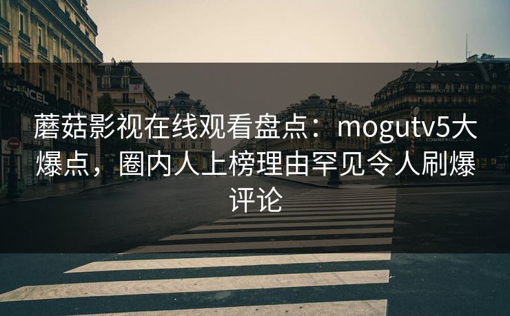 蘑菇影视在线观看盘点：mogutv5大爆点，圈内人上榜理由罕见令人刷爆评论