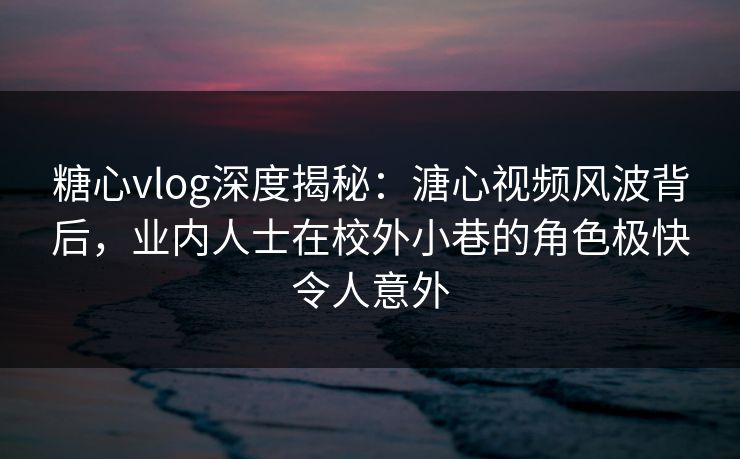 糖心vlog深度揭秘：溏心视频风波背后，业内人士在校外小巷的角色极快令人意外