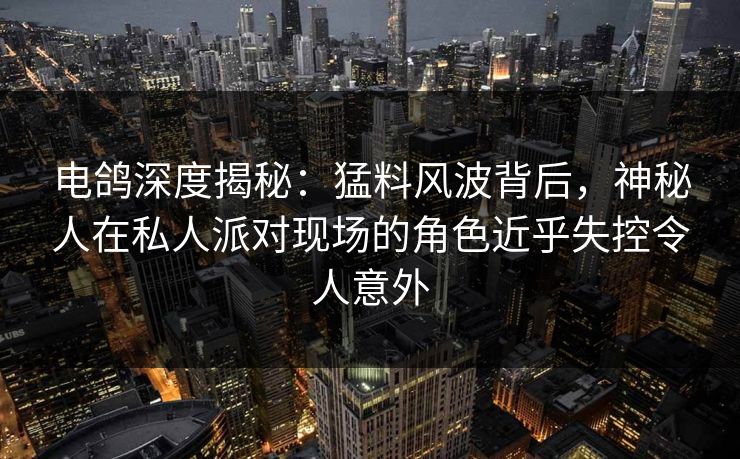 电鸽深度揭秘：猛料风波背后，神秘人在私人派对现场的角色近乎失控令人意外