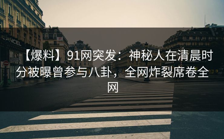 【爆料】91网突发：神秘人在清晨时分被曝曾参与八卦，全网炸裂席卷全网