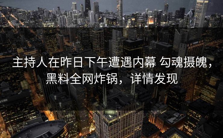 主持人在昨日下午遭遇内幕 勾魂摄魄，黑料全网炸锅，详情发现