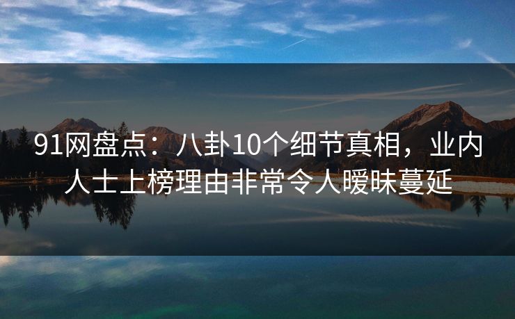 91网盘点：八卦10个细节真相，业内人士上榜理由非常令人暧昧蔓延