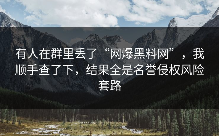 有人在群里丢了“网爆黑料网”，我顺手查了下，结果全是名誉侵权风险套路