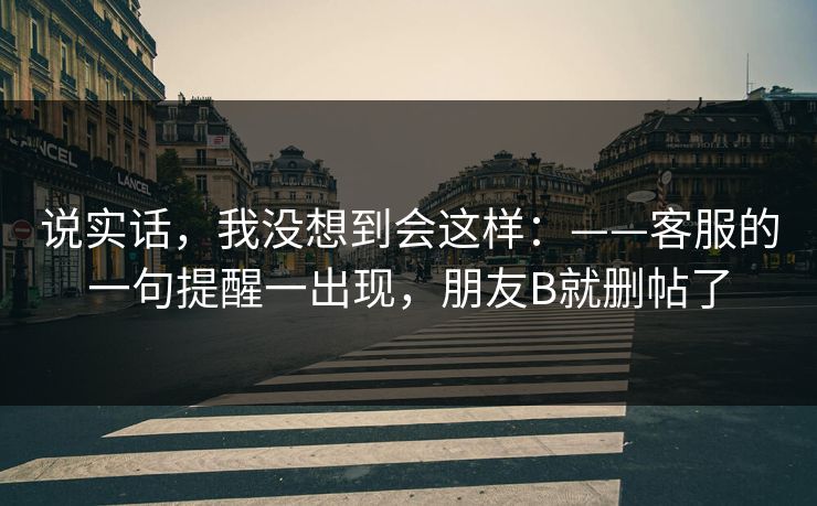 说实话，我没想到会这样：——客服的一句提醒一出现，朋友B就删帖了