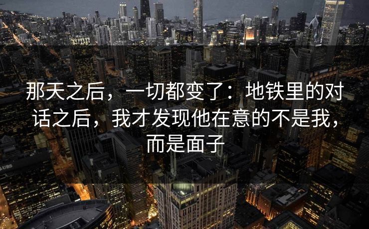 那天之后，一切都变了：地铁里的对话之后，我才发现他在意的不是我，而是面子